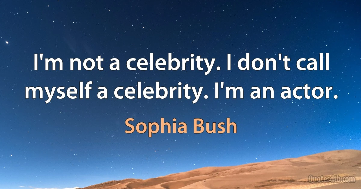 I'm not a celebrity. I don't call myself a celebrity. I'm an actor. (Sophia Bush)