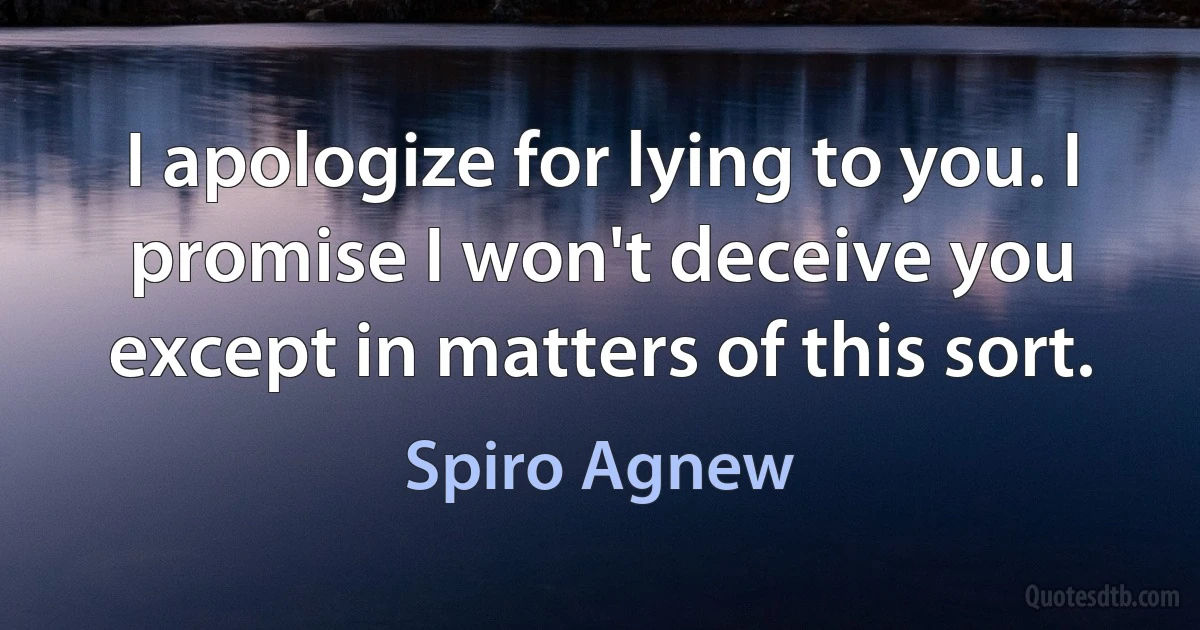 I apologize for lying to you. I promise I won't deceive you except in matters of this sort. (Spiro Agnew)