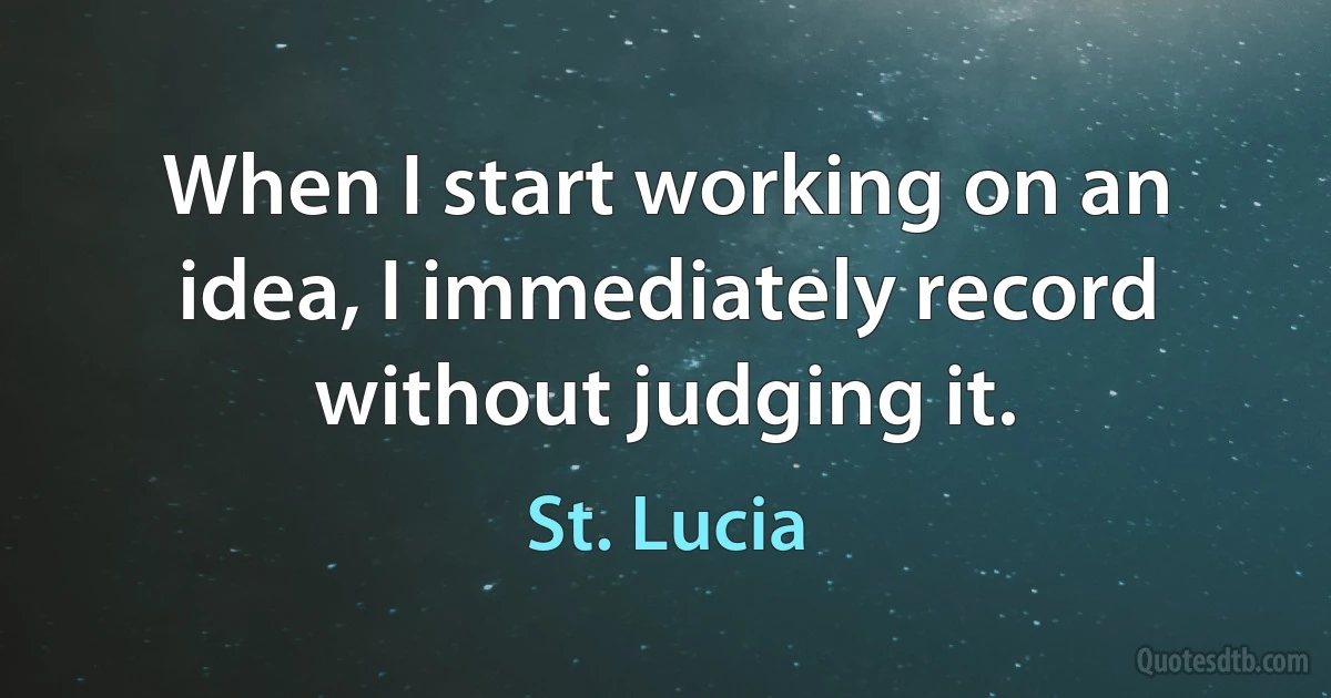 When I start working on an idea, I immediately record without judging it. (St. Lucia)