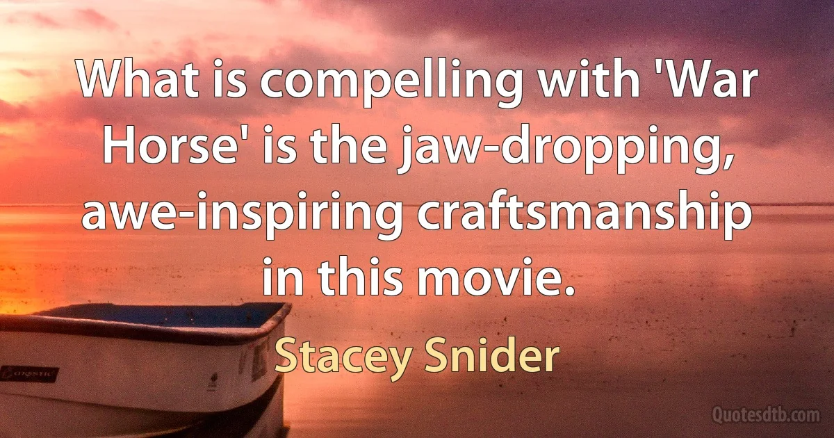 What is compelling with 'War Horse' is the jaw-dropping, awe-inspiring craftsmanship in this movie. (Stacey Snider)