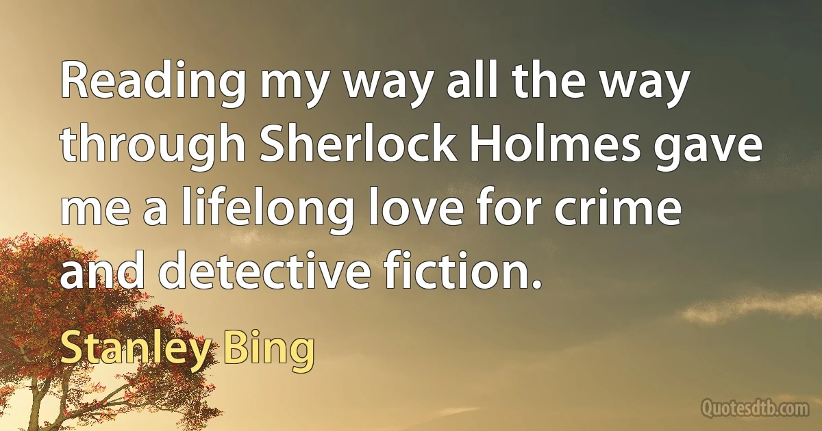 Reading my way all the way through Sherlock Holmes gave me a lifelong love for crime and detective fiction. (Stanley Bing)