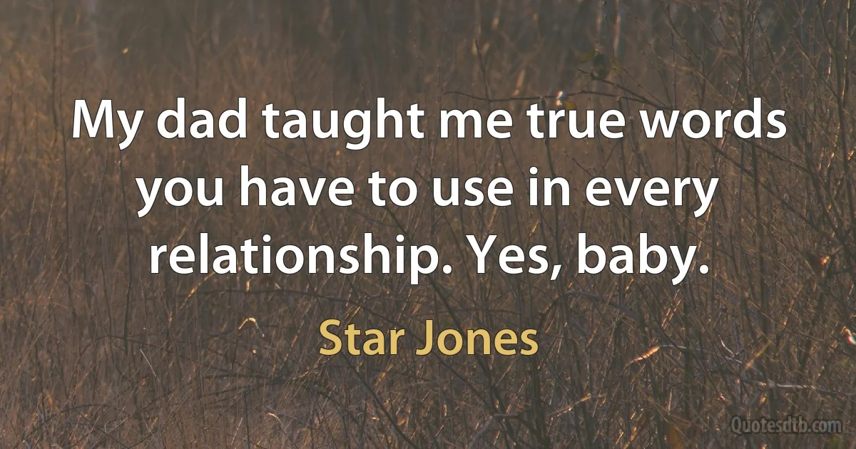 My dad taught me true words you have to use in every relationship. Yes, baby. (Star Jones)