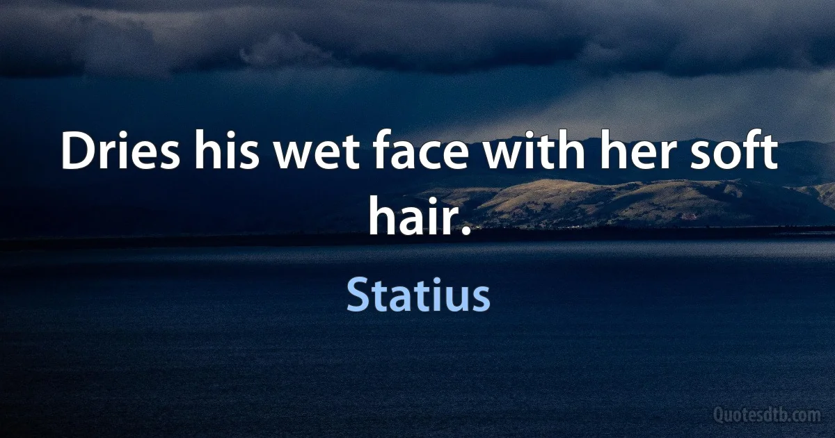 Dries his wet face with her soft hair. (Statius)