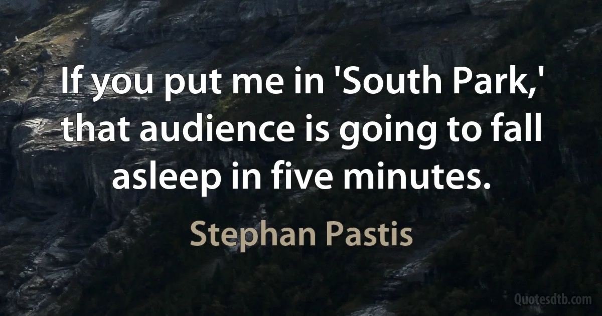 If you put me in 'South Park,' that audience is going to fall asleep in five minutes. (Stephan Pastis)