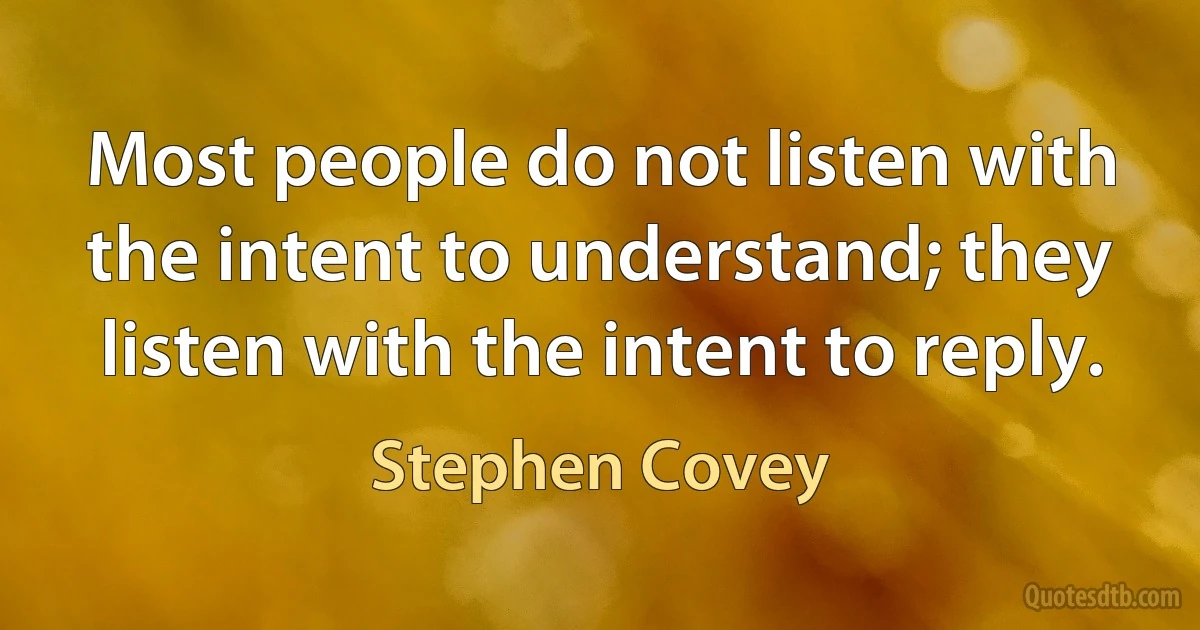 Most people do not listen with the intent to understand; they listen with the intent to reply. (Stephen Covey)