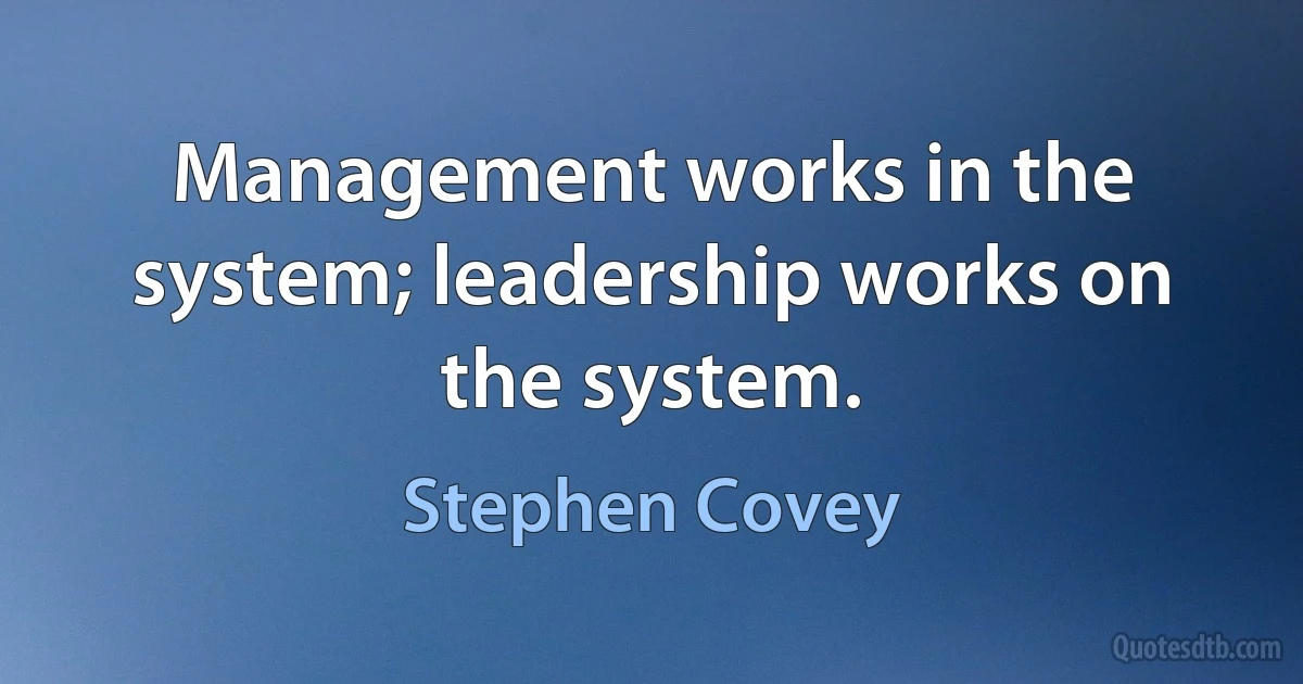 Management works in the system; leadership works on the system. (Stephen Covey)