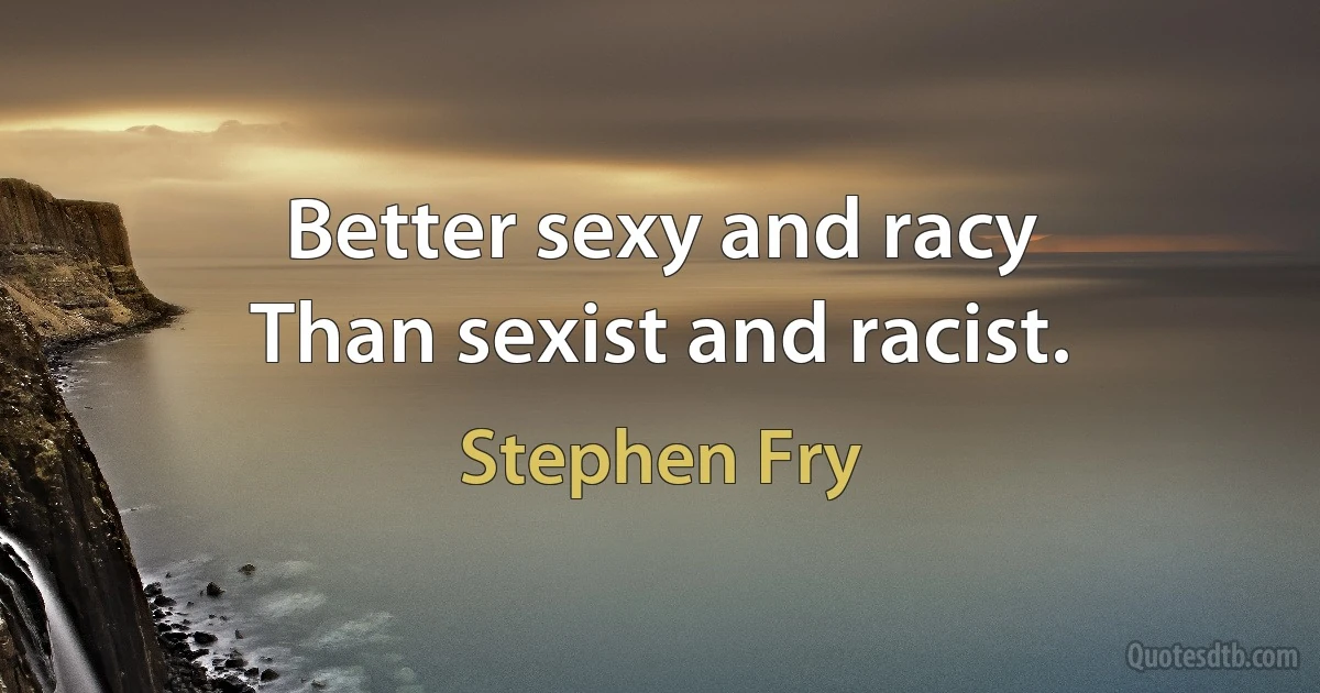 Better sexy and racy
Than sexist and racist. (Stephen Fry)