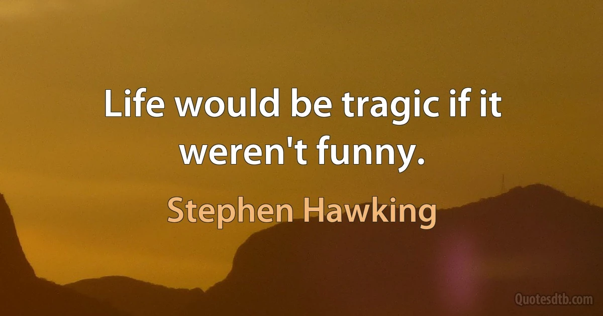 Life would be tragic if it weren't funny. (Stephen Hawking)