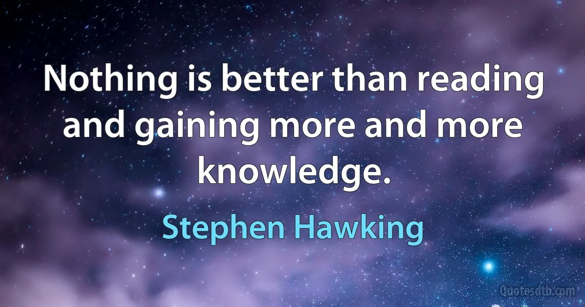 Nothing is better than reading and gaining more and more knowledge. (Stephen Hawking)