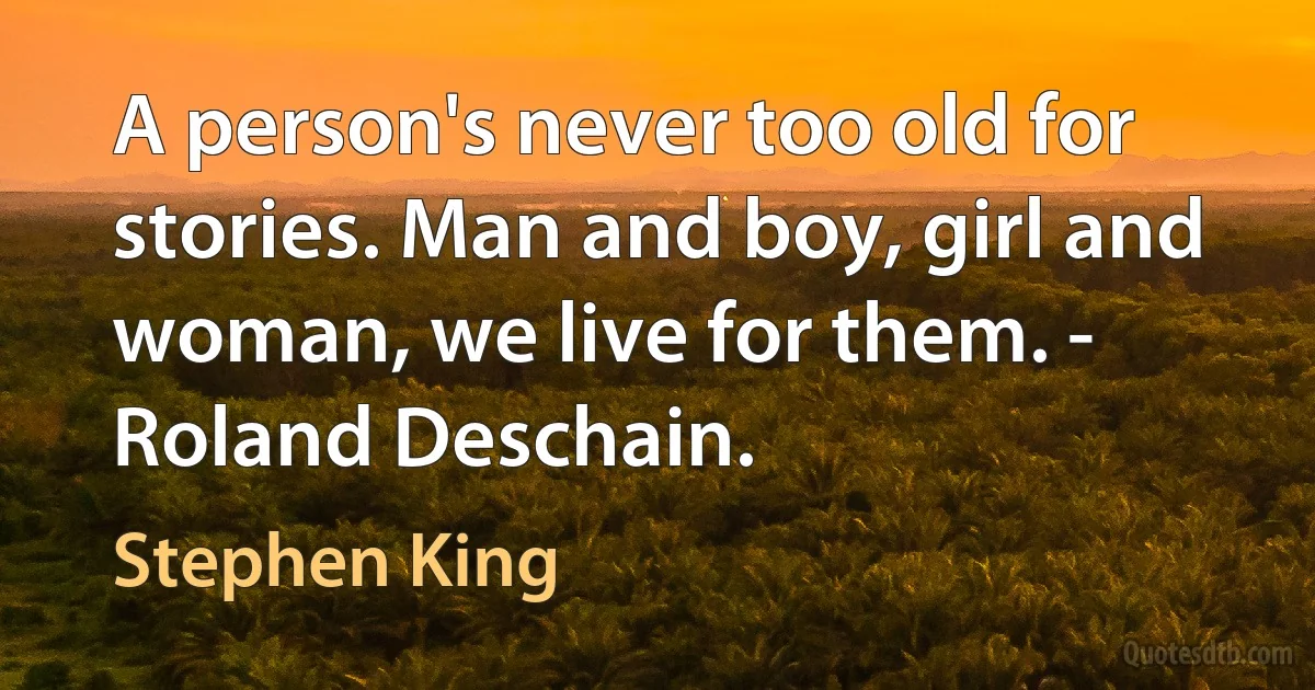 A person's never too old for stories. Man and boy, girl and woman, we live for them. - Roland Deschain. (Stephen King)