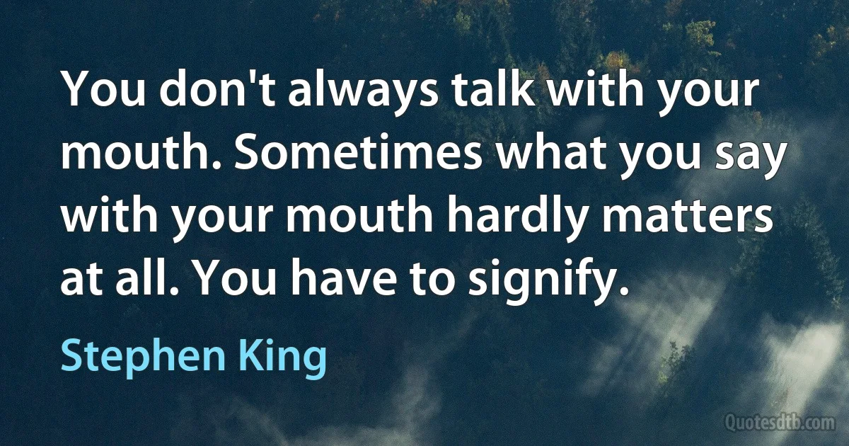 You don't always talk with your mouth. Sometimes what you say with your mouth hardly matters at all. You have to signify. (Stephen King)