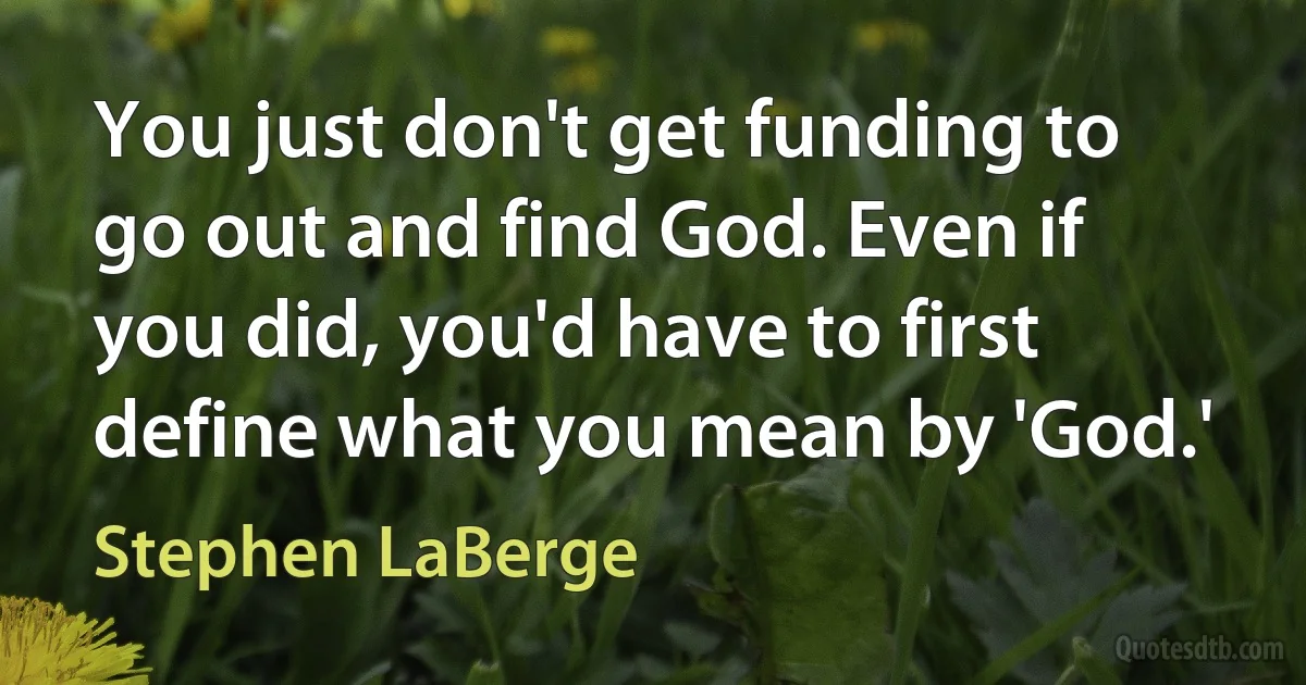 You just don't get funding to go out and find God. Even if you did, you'd have to first define what you mean by 'God.' (Stephen LaBerge)