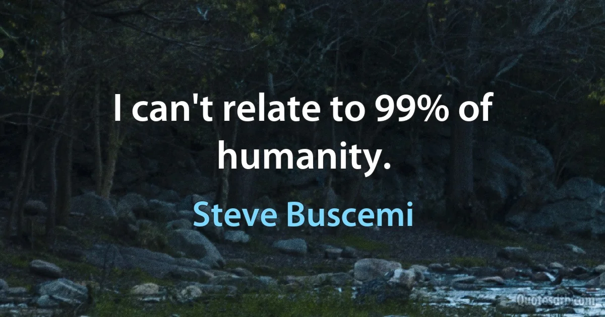 I can't relate to 99% of humanity. (Steve Buscemi)