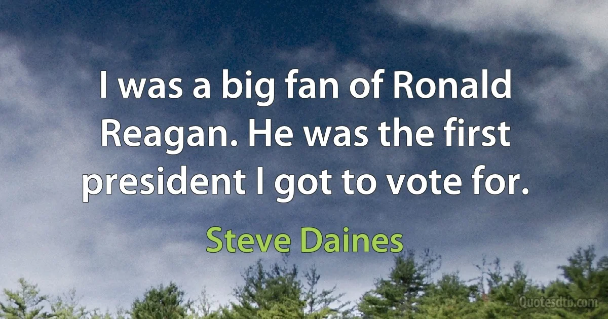 I was a big fan of Ronald Reagan. He was the first president I got to vote for. (Steve Daines)