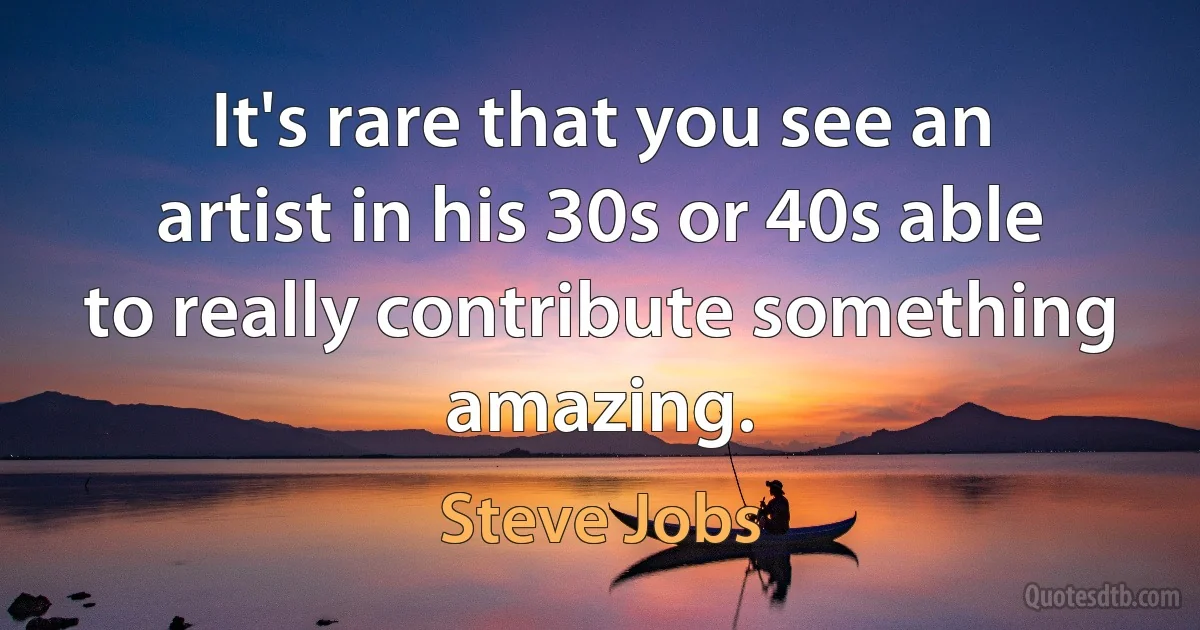 It's rare that you see an artist in his 30s or 40s able to really contribute something amazing. (Steve Jobs)