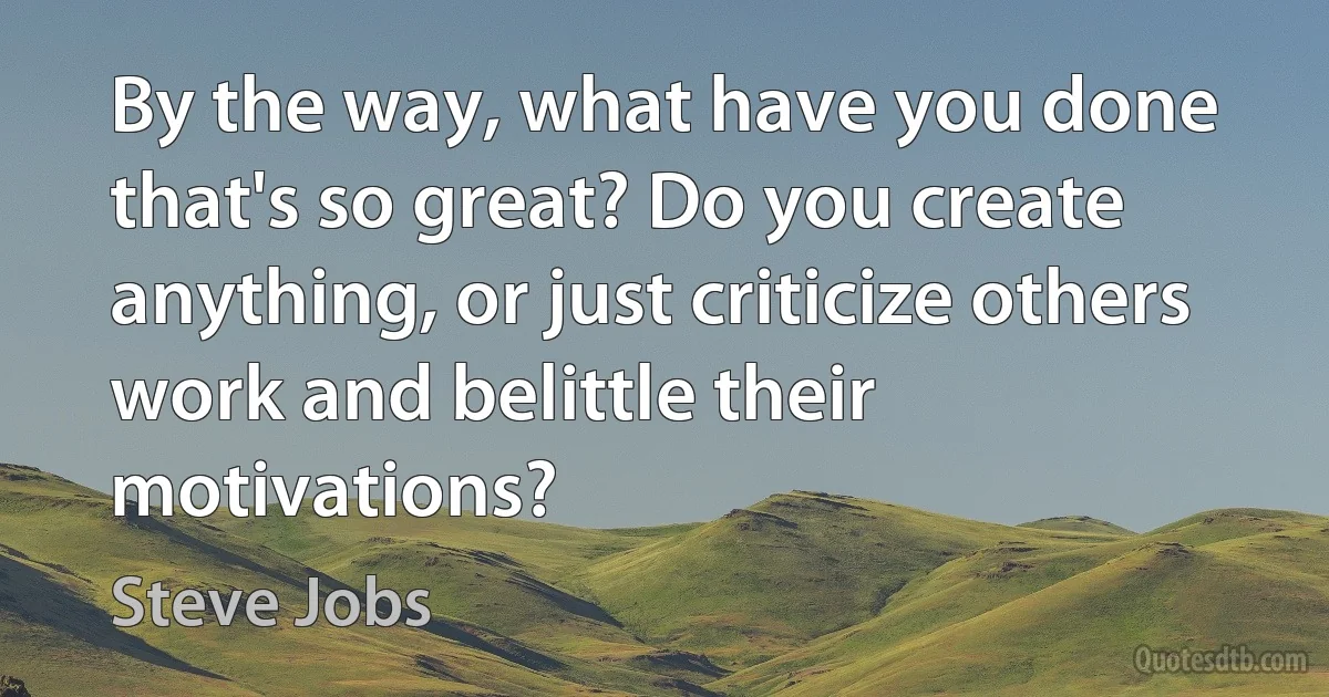 By the way, what have you done that's so great? Do you create anything, or just criticize others work and belittle their motivations? (Steve Jobs)