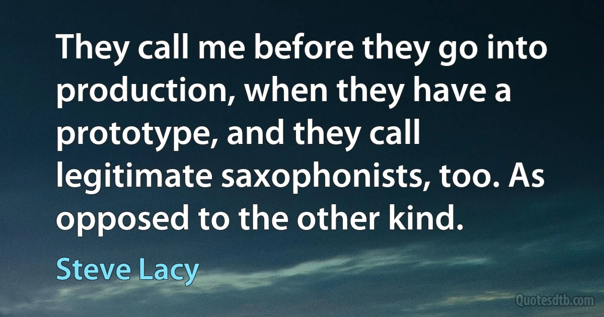 They call me before they go into production, when they have a prototype, and they call legitimate saxophonists, too. As opposed to the other kind. (Steve Lacy)