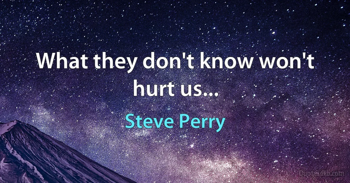 What they don't know won't hurt us... (Steve Perry)