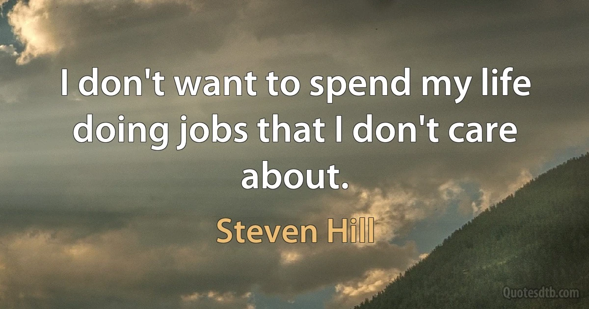 I don't want to spend my life doing jobs that I don't care about. (Steven Hill)