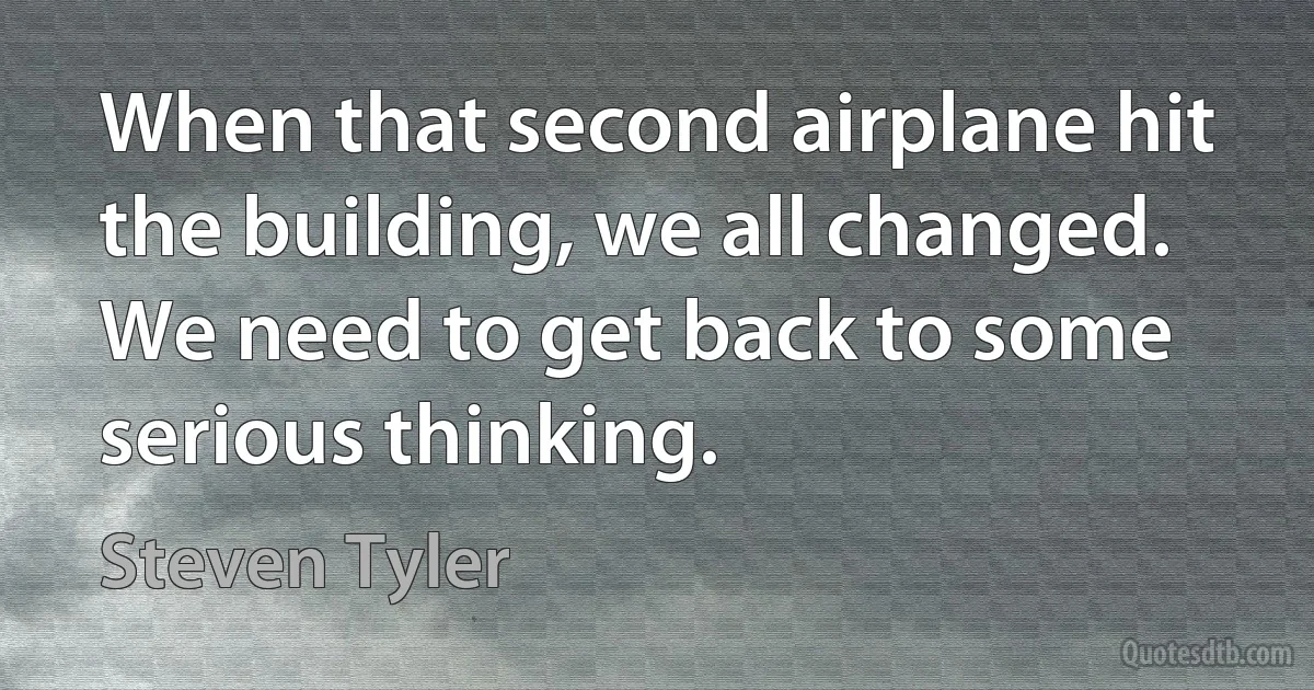 When that second airplane hit the building, we all changed. We need to get back to some serious thinking. (Steven Tyler)