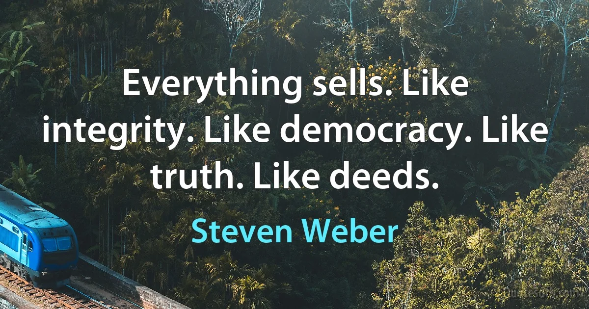 Everything sells. Like integrity. Like democracy. Like truth. Like deeds. (Steven Weber)