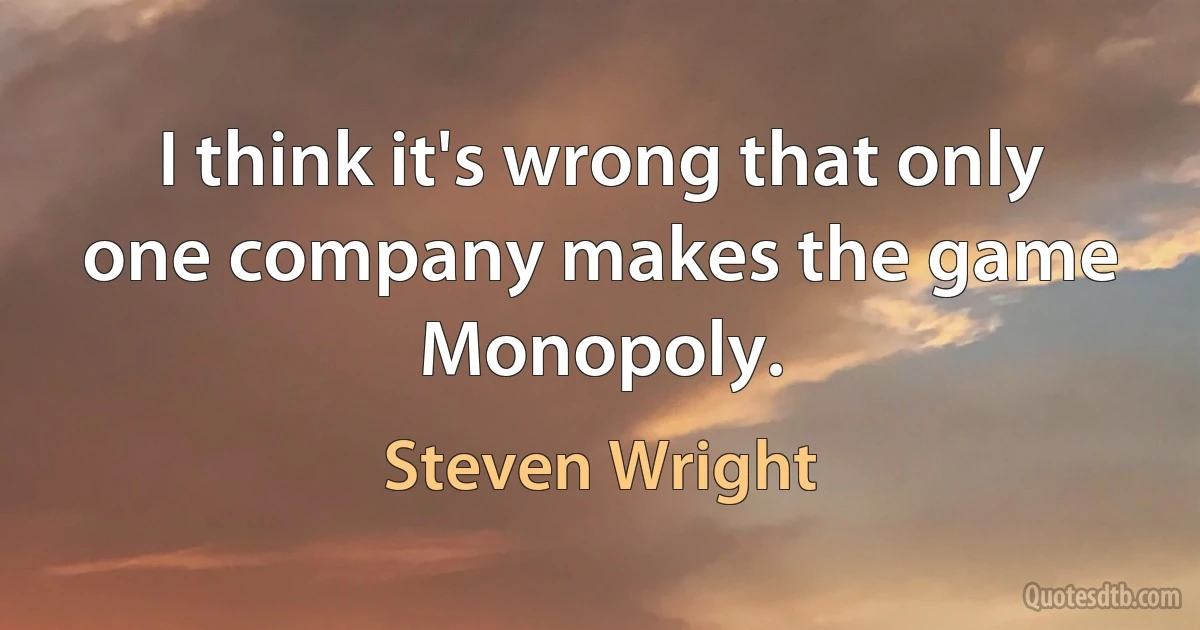 I think it's wrong that only one company makes the game Monopoly. (Steven Wright)