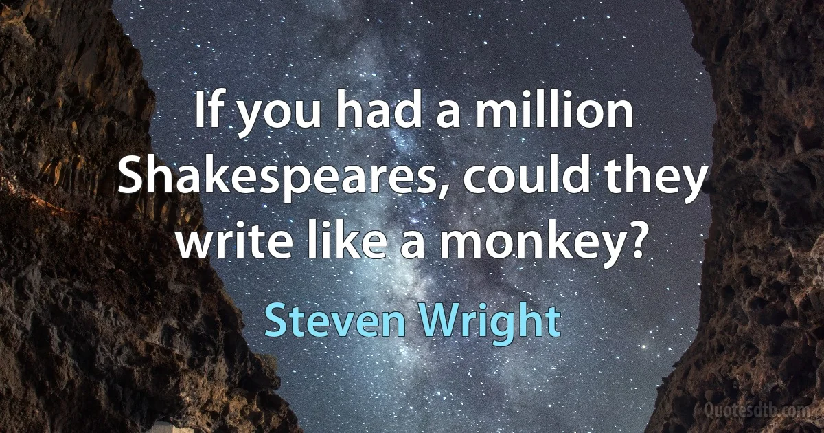 If you had a million Shakespeares, could they write like a monkey? (Steven Wright)