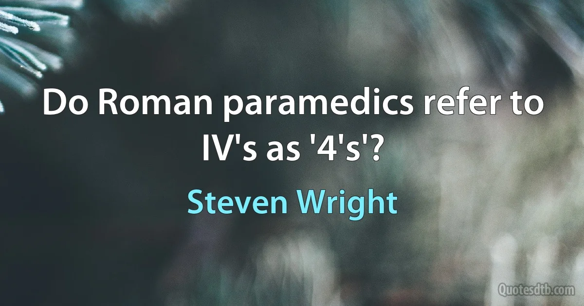 Do Roman paramedics refer to IV's as '4's'? (Steven Wright)