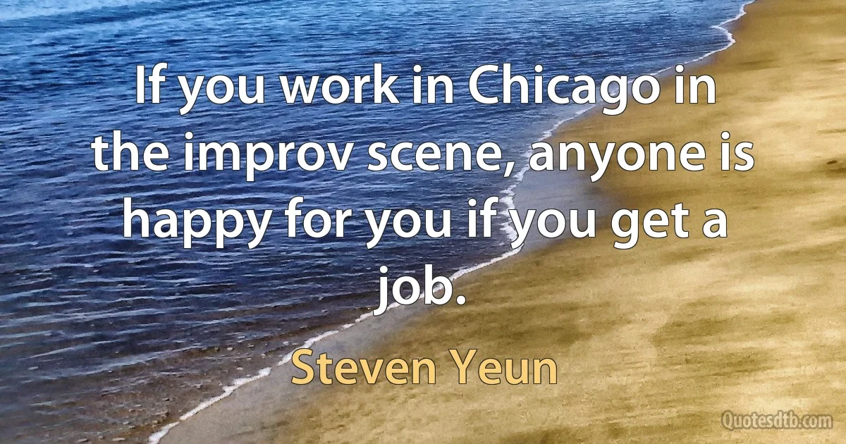 If you work in Chicago in the improv scene, anyone is happy for you if you get a job. (Steven Yeun)