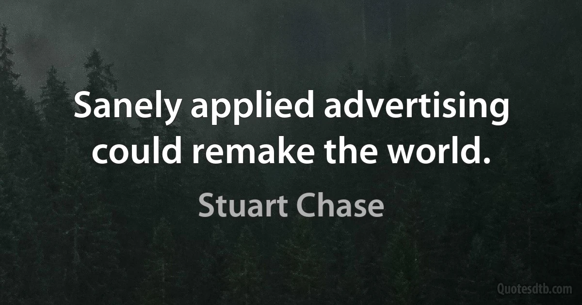 Sanely applied advertising could remake the world. (Stuart Chase)