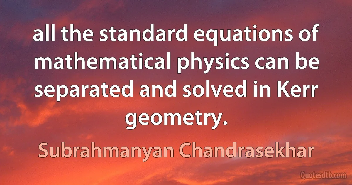 all the standard equations of mathematical physics can be separated and solved in Kerr geometry. (Subrahmanyan Chandrasekhar)