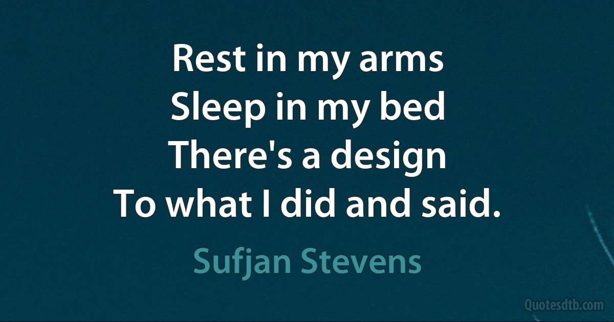 Rest in my arms
Sleep in my bed
There's a design
To what I did and said. (Sufjan Stevens)