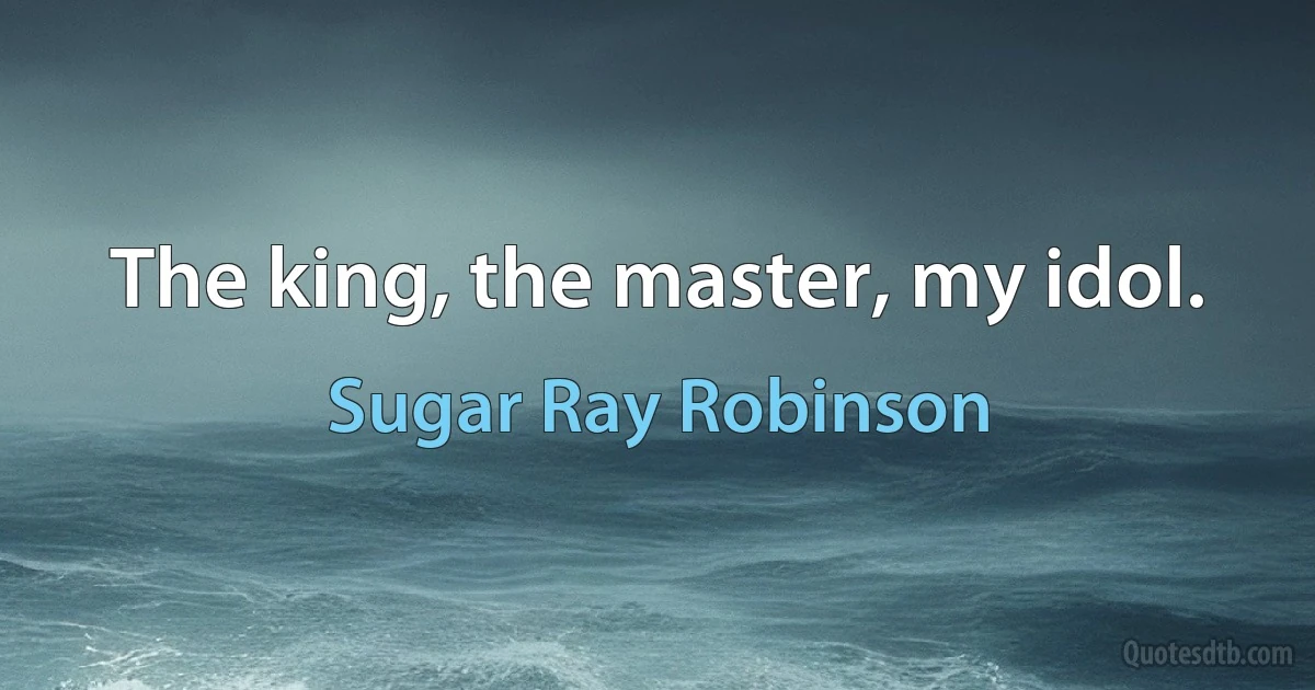 The king, the master, my idol. (Sugar Ray Robinson)