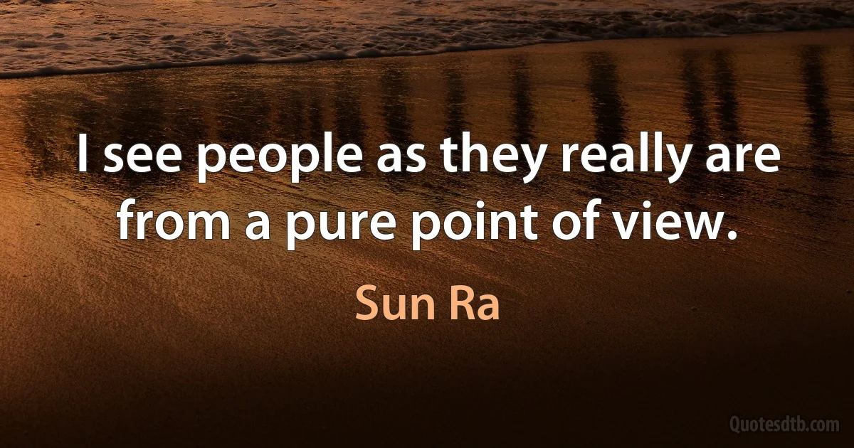 I see people as they really are from a pure point of view. (Sun Ra)