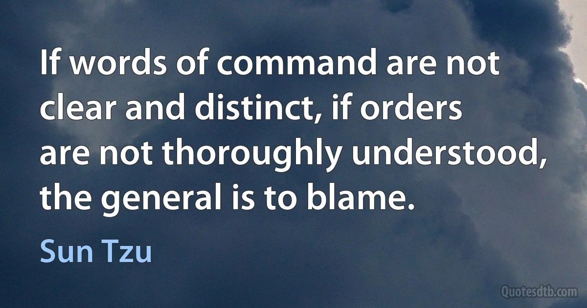 If words of command are not clear and distinct, if orders are not thoroughly understood, the general is to blame. (Sun Tzu)