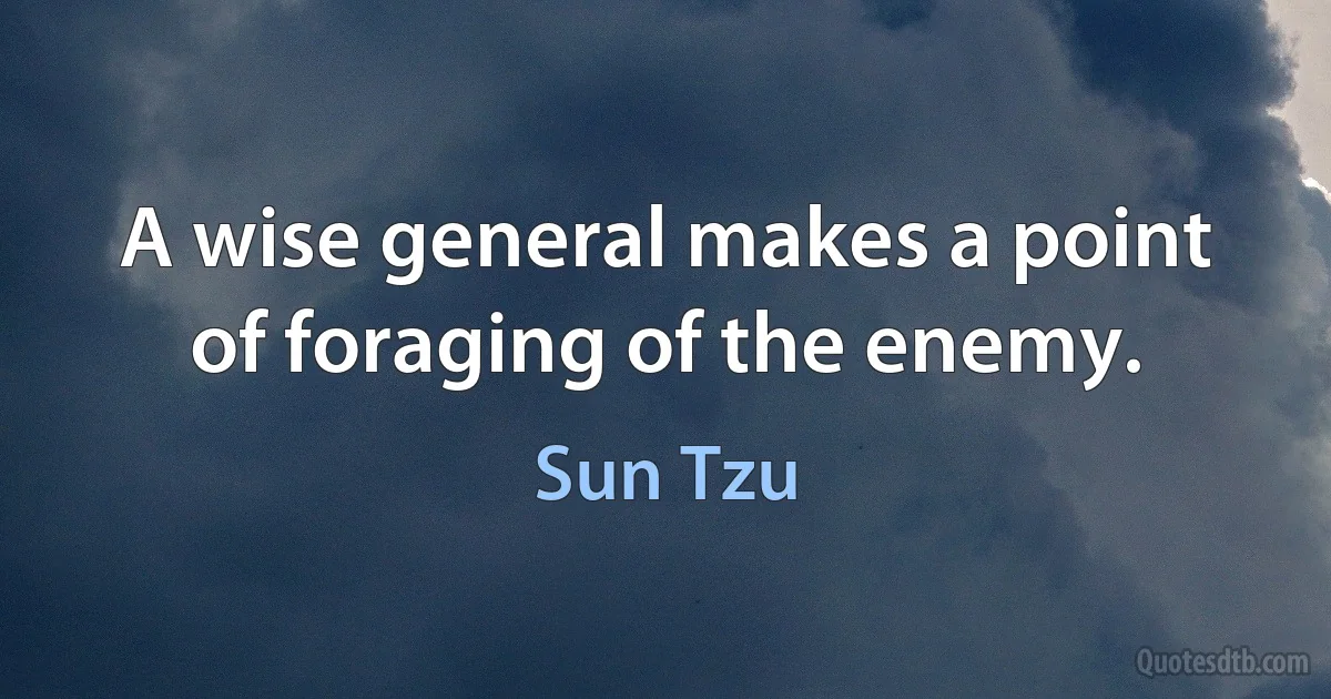 A wise general makes a point of foraging of the enemy. (Sun Tzu)