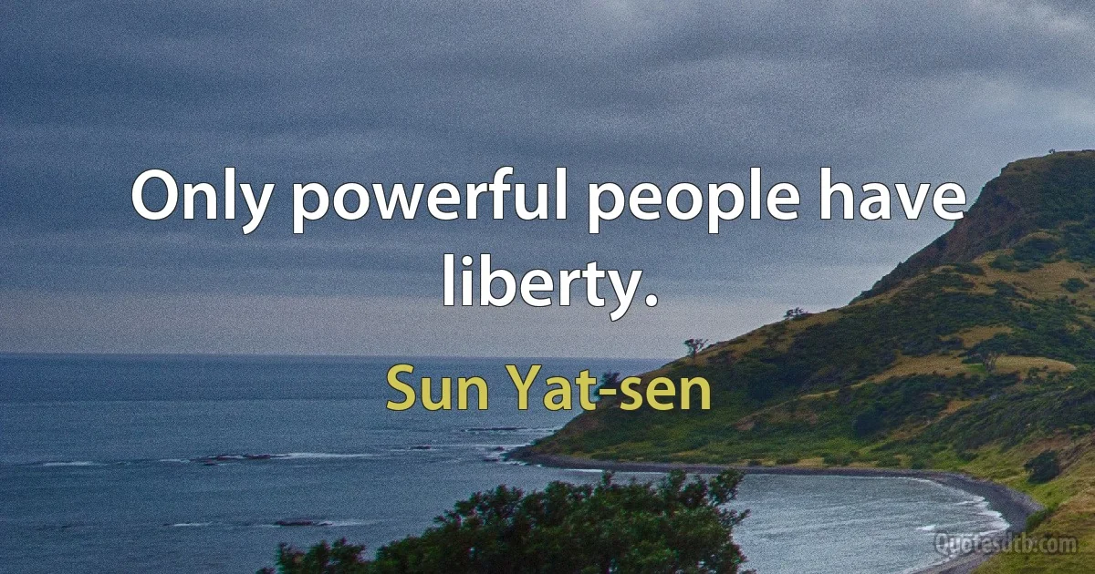 Only powerful people have liberty. (Sun Yat-sen)