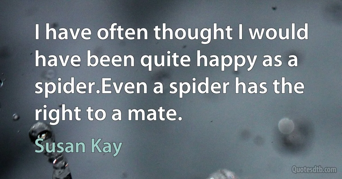 I have often thought I would have been quite happy as a spider.Even a spider has the right to a mate. (Susan Kay)