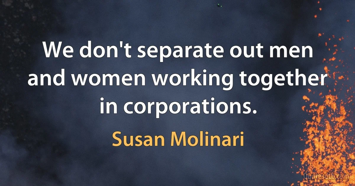 We don't separate out men and women working together in corporations. (Susan Molinari)