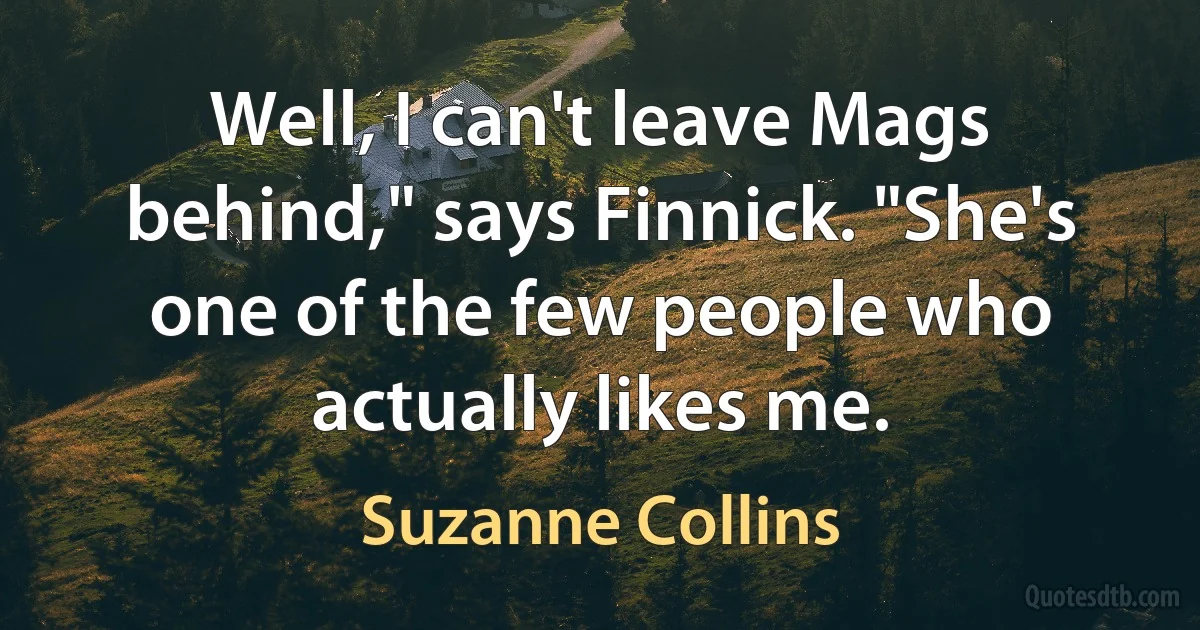 Well, I can't leave Mags behind," says Finnick. "She's one of the few people who actually likes me. (Suzanne Collins)