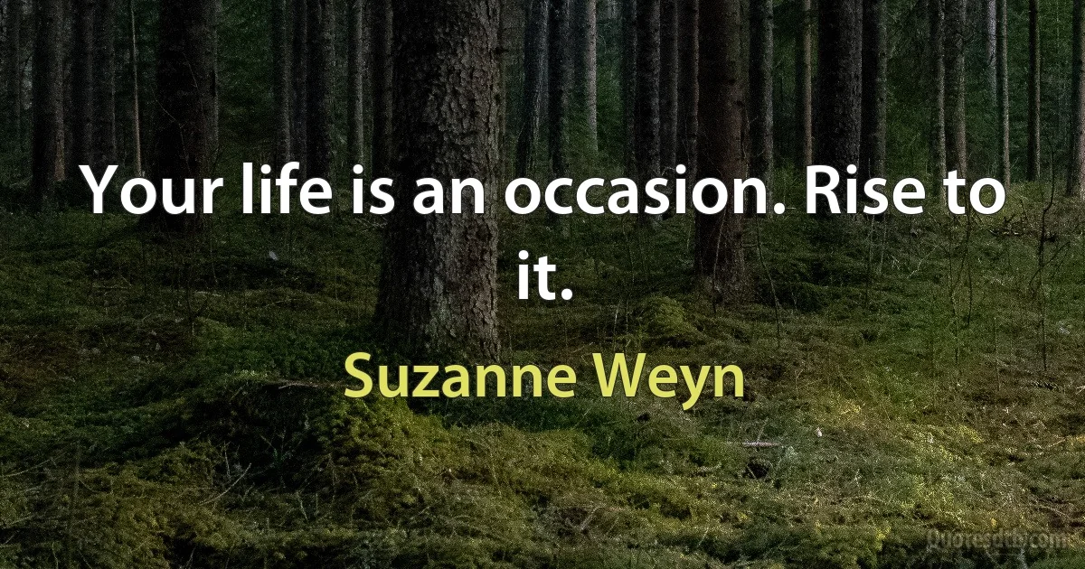 Your life is an occasion. Rise to it. (Suzanne Weyn)