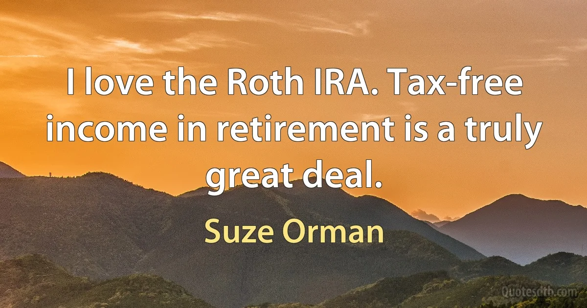 I love the Roth IRA. Tax-free income in retirement is a truly great deal. (Suze Orman)