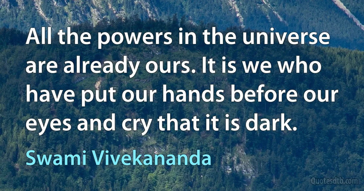 All the powers in the universe are already ours. It is we who have put our hands before our eyes and cry that it is dark. (Swami Vivekananda)