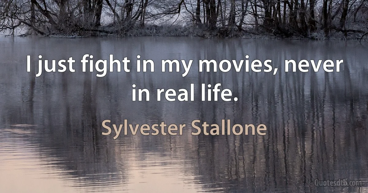 I just fight in my movies, never in real life. (Sylvester Stallone)