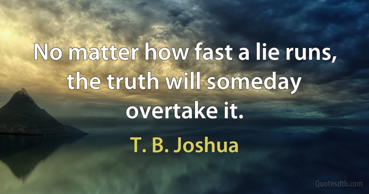 No matter how fast a lie runs, the truth will someday overtake it. (T. B. Joshua)