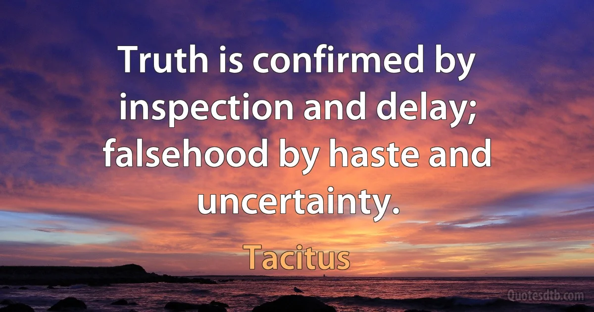 Truth is confirmed by inspection and delay; falsehood by haste and uncertainty. (Tacitus)