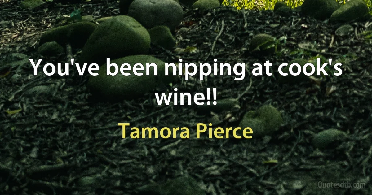 You've been nipping at cook's wine!! (Tamora Pierce)