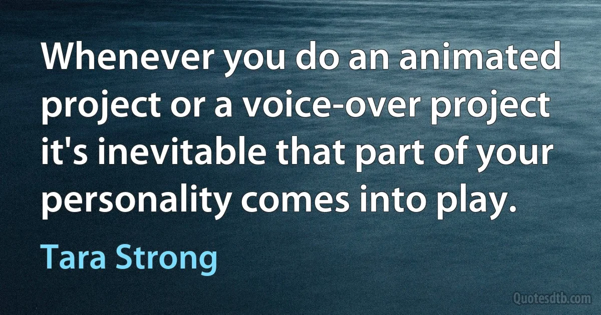 Whenever you do an animated project or a voice-over project it's inevitable that part of your personality comes into play. (Tara Strong)