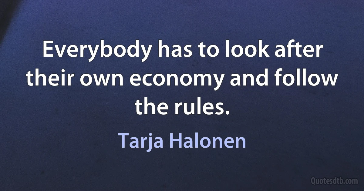 Everybody has to look after their own economy and follow the rules. (Tarja Halonen)