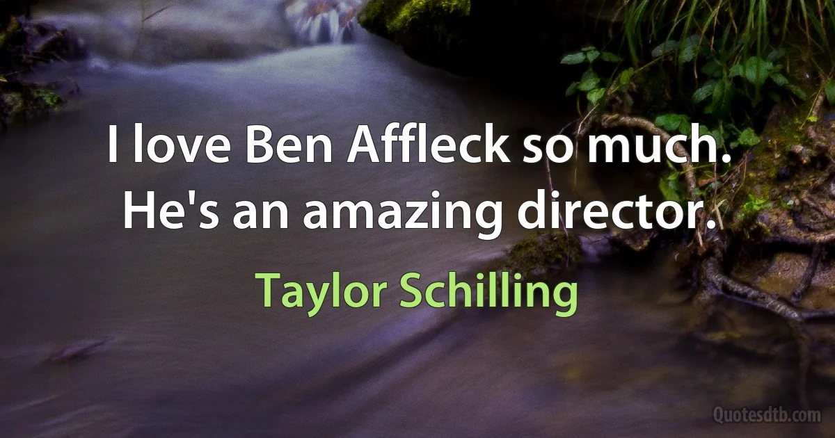 I love Ben Affleck so much. He's an amazing director. (Taylor Schilling)